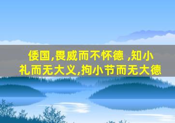 倭国,畏威而不怀德 ,知小礼而无大义,拘小节而无大德